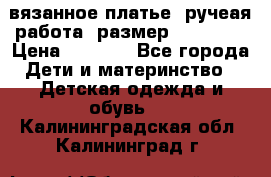 вязанное платье. ручеая работа. размер 116-122. › Цена ­ 4 800 - Все города Дети и материнство » Детская одежда и обувь   . Калининградская обл.,Калининград г.